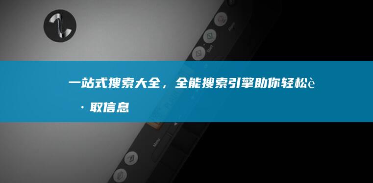 一站式搜索大全，全能搜索引擎助你轻松获取信息